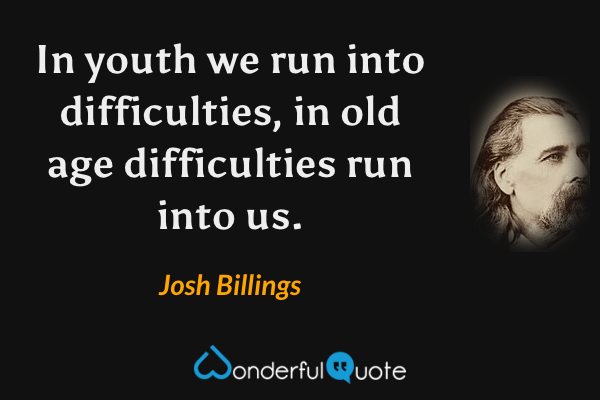 In youth we run into difficulties, in old age difficulties run into us. - Josh Billings quote.