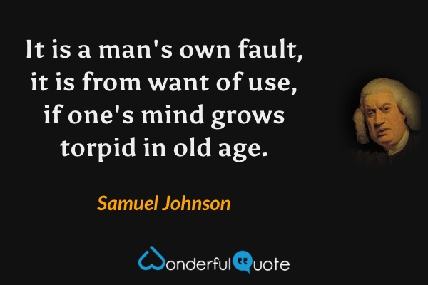 It is a man's own fault, it is from want of use, if one's mind grows torpid in old age. - Samuel Johnson quote.
