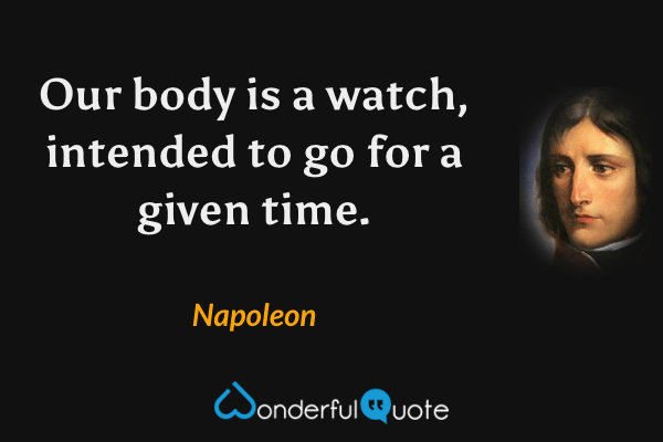 Our body is a watch, intended to go for a given time. - Napoleon quote.