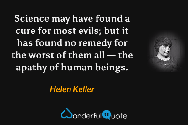 Science may have found a cure for most evils; but it has found no remedy for the worst of them all — the apathy of human beings. - Helen Keller quote.