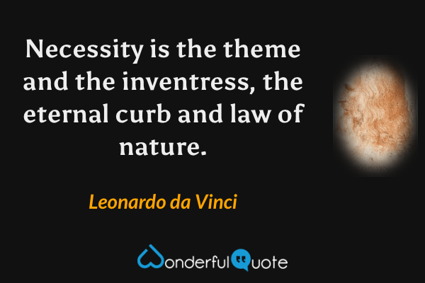 Necessity is the theme and the inventress, the eternal curb and law of nature. - Leonardo da Vinci quote.