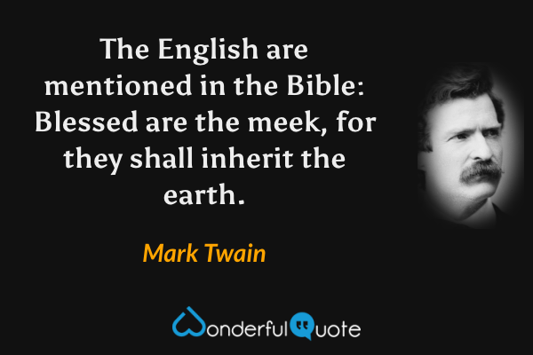 The English are mentioned in the Bible: Blessed are the meek, for they shall inherit the earth. - Mark Twain quote.