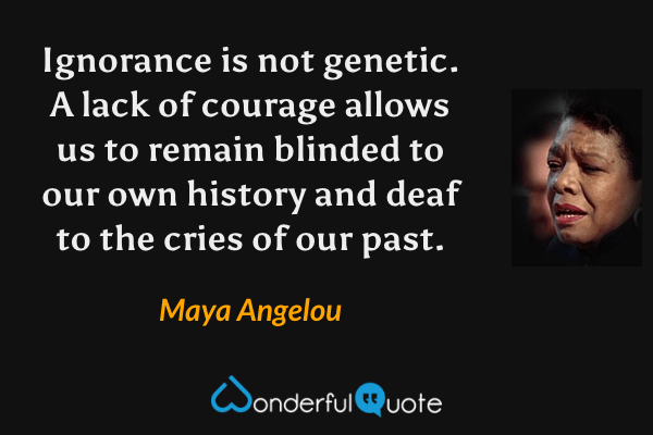 Ignorance is not genetic. A lack of courage allows us to remain blinded to our own history and deaf to the cries of our past. - Maya Angelou quote.
