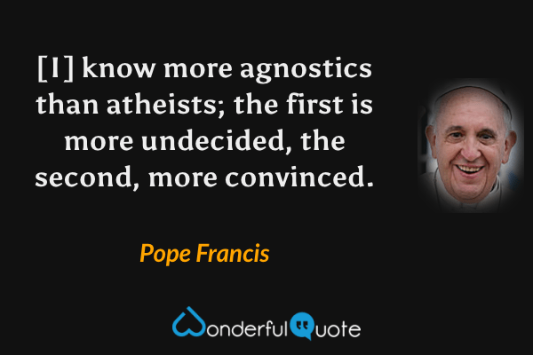 [I] know more agnostics than atheists; the first is more undecided, the second, more convinced. - Pope Francis quote.