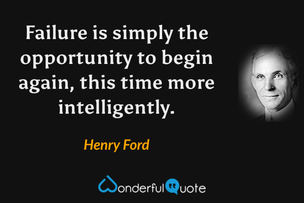 Failure is simply the opportunity to begin again, this time more intelligently. - Henry Ford quote.