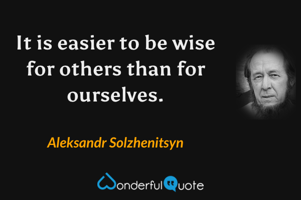 It is easier to be wise for others than for ourselves. - Aleksandr Solzhenitsyn quote.