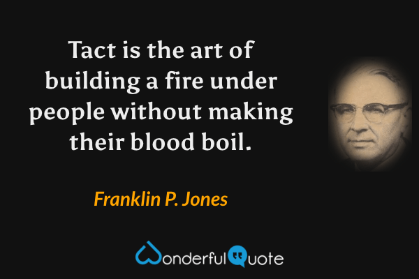 Tact is the art of building a fire under people without making their blood boil. - Franklin P. Jones quote.