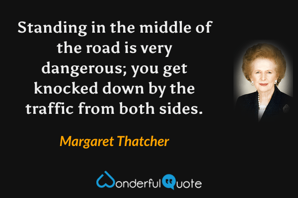 Standing in the middle of the road is very dangerous; you get knocked down by the traffic from both sides. - Margaret Thatcher quote.