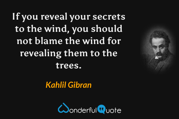 If you reveal your secrets to the wind, you should not blame the wind for revealing them to the trees. - Kahlil Gibran quote.