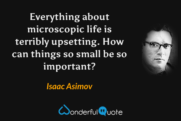 Everything about microscopic life is terribly upsetting. How can things so small be so important? - Isaac Asimov quote.