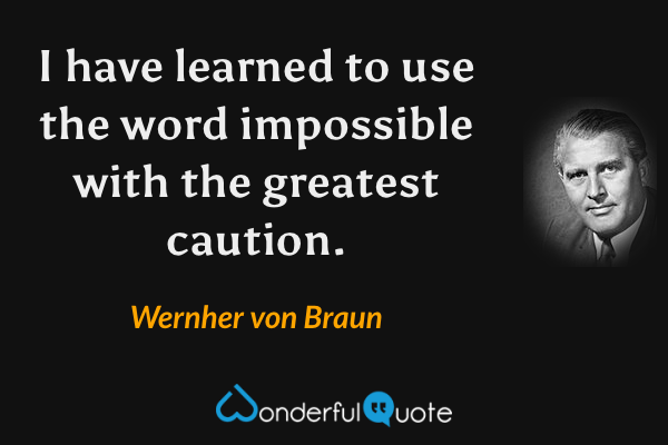 I have learned to use the word impossible with the greatest caution. - Wernher von Braun quote.