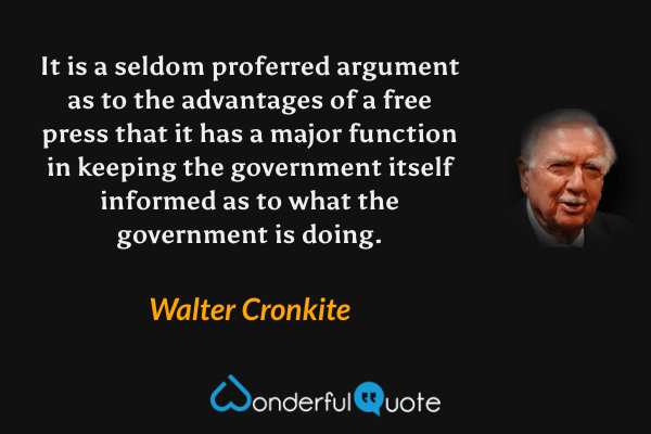 It is a seldom proferred argument as to the advantages of a free press that it has a major function in keeping the government itself informed as to what the government is doing. - Walter Cronkite quote.