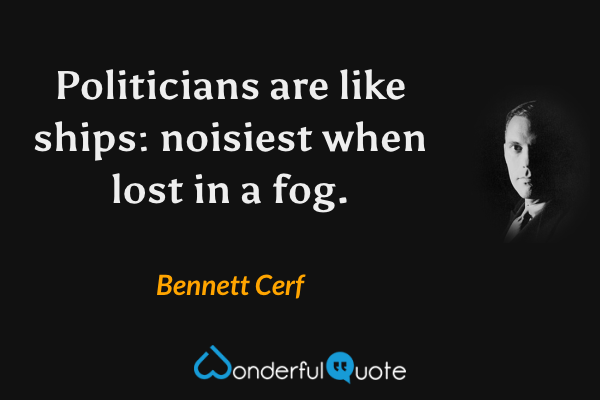 Politicians are like ships: noisiest when lost in a fog. - Bennett Cerf quote.