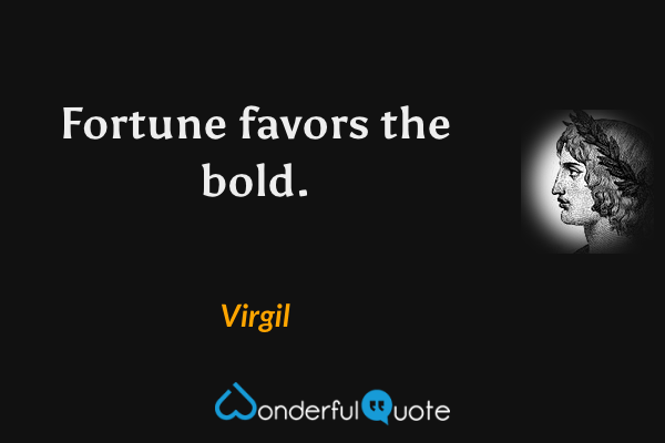 Fortune favors the bold. - Virgil quote.
