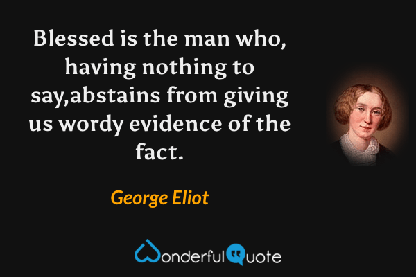 Blessed is the man who, having nothing to say,abstains from giving us wordy evidence of the fact. - George Eliot quote.