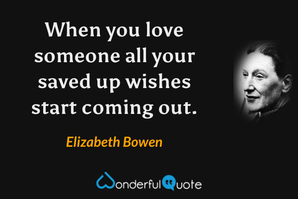 When you love someone all your saved up wishes start coming out. - Elizabeth Bowen quote.
