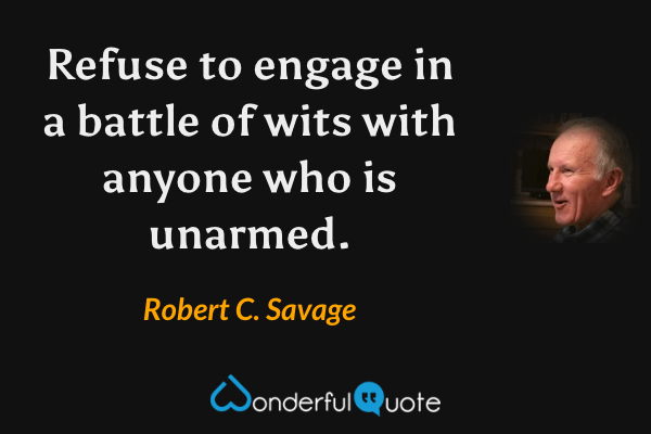 Refuse to engage in a battle of wits with anyone who is unarmed. - Robert C. Savage quote.