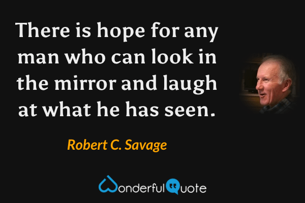 There is hope for any man who can look in the mirror and laugh at what he has seen. - Robert C. Savage quote.