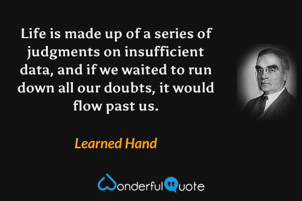 Life is made up of a series of judgments on insufficient data, and if we waited to run down all our doubts, it would flow past us. - Learned Hand quote.