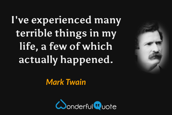 I've experienced many terrible things in my life, a few of which actually happened. - Mark Twain quote.