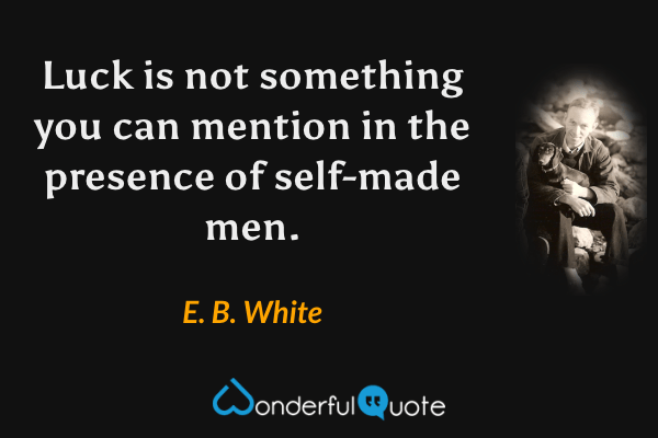 Luck is not something you can mention in the presence of self-made men. - E. B. White quote.