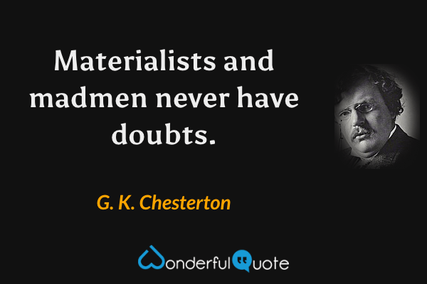 Materialists and madmen never have doubts. - G. K. Chesterton quote.