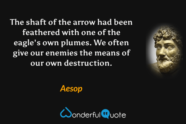 The shaft of the arrow had been feathered with one of the eagle's own plumes. We often give our enemies the means of our own destruction. - Aesop quote.