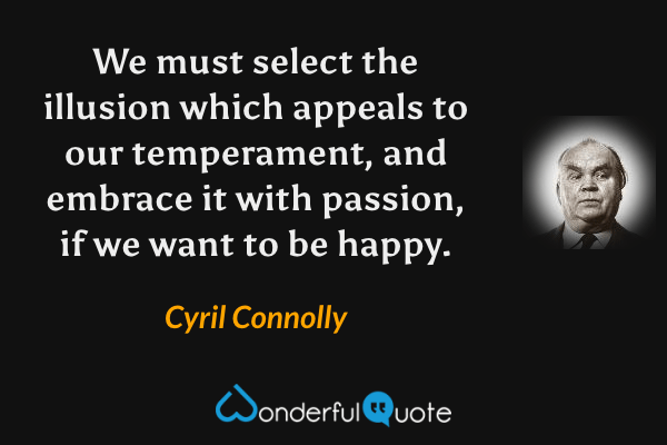 We must select the illusion which appeals to our temperament, and embrace it with passion, if we want to be happy. - Cyril Connolly quote.