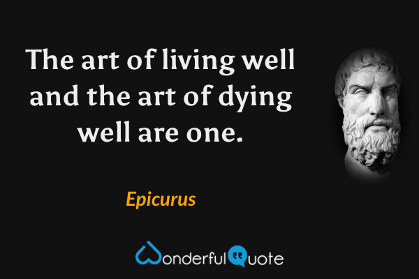 The art of living well and the art of dying well are one. - Epicurus quote.