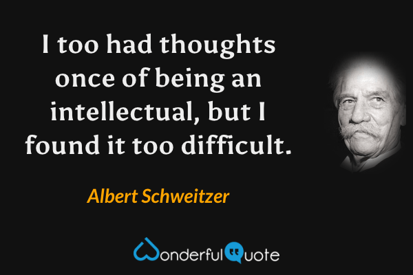 I too had thoughts once of being an intellectual, but I found it too difficult. - Albert Schweitzer quote.