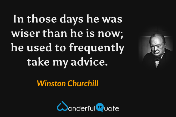 In those days he was wiser than he is now; he used to frequently take my advice. - Winston Churchill quote.