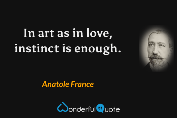 In art as in love, instinct is enough. - Anatole France quote.