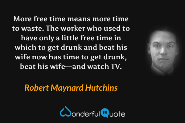 More free time means more time to waste. The worker who used to have only a little free time in which to get drunk and beat his wife now has time to get drunk, beat his wife—and watch TV. - Robert Maynard Hutchins quote.