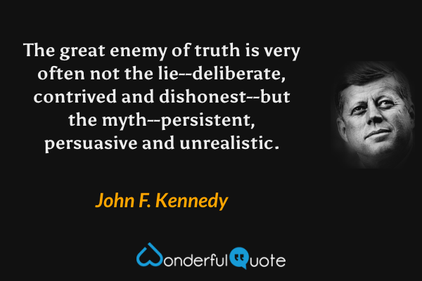 The great enemy of truth is very often not the lie--deliberate, contrived and dishonest--but the myth--persistent, persuasive and unrealistic. - John F. Kennedy quote.