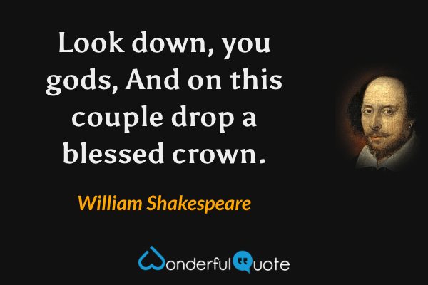 Look down, you gods, And on this couple drop a blessed crown. - William Shakespeare quote.