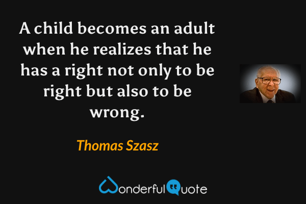 A child becomes an adult when he realizes that he has a right not only to be right but also to be wrong. - Thomas Szasz quote.