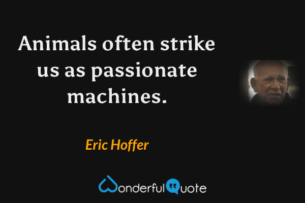 Animals often strike us as passionate machines. - Eric Hoffer quote.