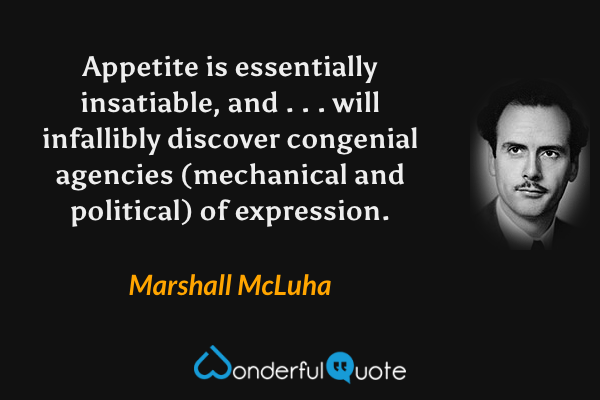 Appetite is essentially insatiable, and . . . will infallibly discover congenial agencies (mechanical and political) of expression. - Marshall McLuha quote.