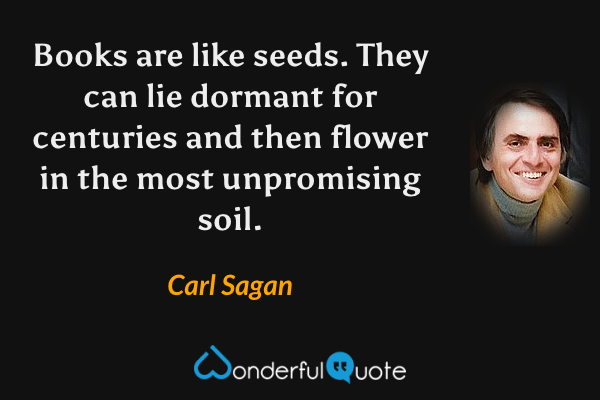 Books are like seeds. They can lie dormant for centuries and then flower in the most unpromising soil. - Carl Sagan quote.