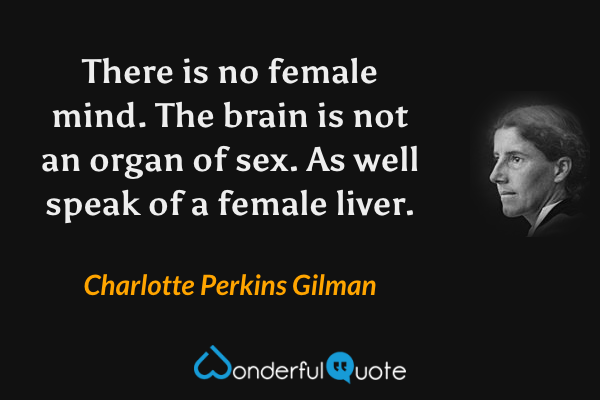 There is no female mind.  The brain is not an organ of sex.  As well speak of a female liver. - Charlotte Perkins Gilman quote.