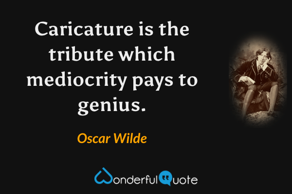Caricature is the tribute which mediocrity pays to genius. - Oscar Wilde quote.
