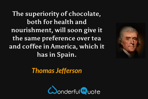 The superiority of chocolate, both for health and nourishment, will soon give it the same preference over tea and coffee in America, which it has in Spain. - Thomas Jefferson quote.