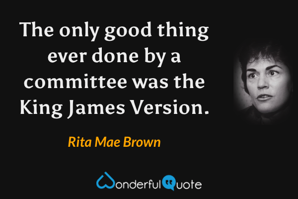 The only good thing ever done by a committee was the King James Version. - Rita Mae Brown quote.