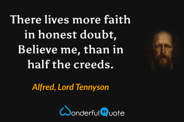 There lives more faith in honest doubt,
Believe me, than in half the creeds. - Alfred, Lord Tennyson quote.