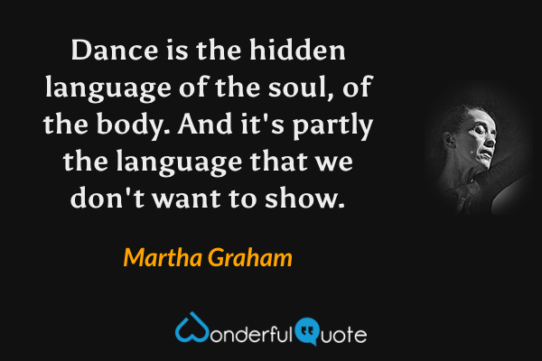 Dance is the hidden language of the soul, of the body. And it's partly the language that we don't want to show. - Martha Graham quote.