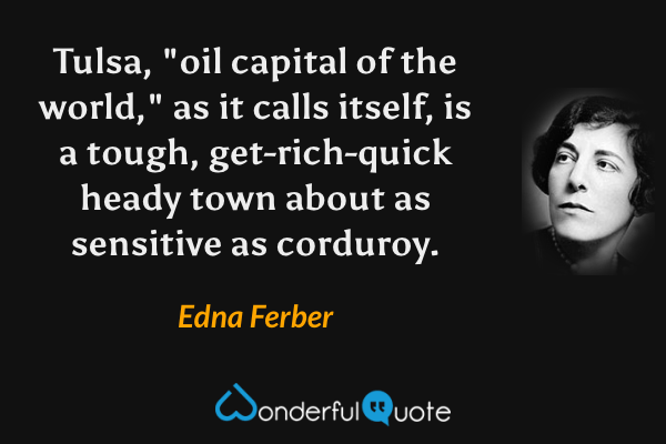 Tulsa, "oil capital of the world," as it calls itself, is a tough, get-rich-quick heady town about as sensitive as corduroy. - Edna Ferber quote.