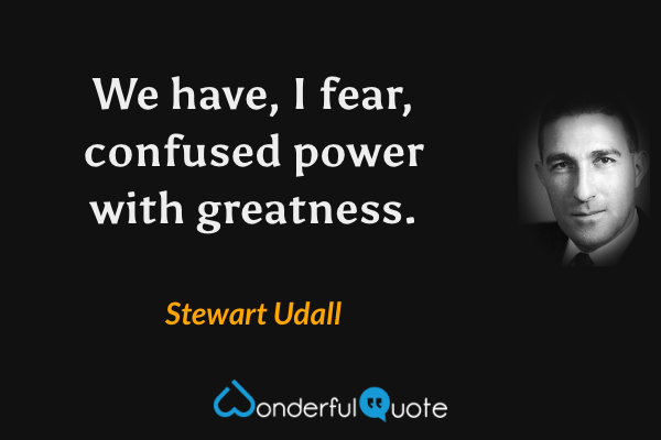 We have, I fear, confused power with greatness. - Stewart Udall quote.