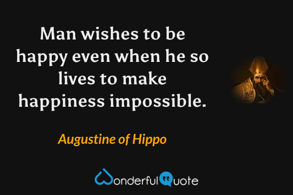 Man wishes to be happy even when he so lives to make happiness impossible. - Augustine of Hippo quote.
