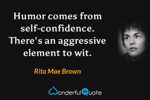 Humor comes from self-confidence.  There's an aggressive element to wit. - Rita Mae Brown quote.