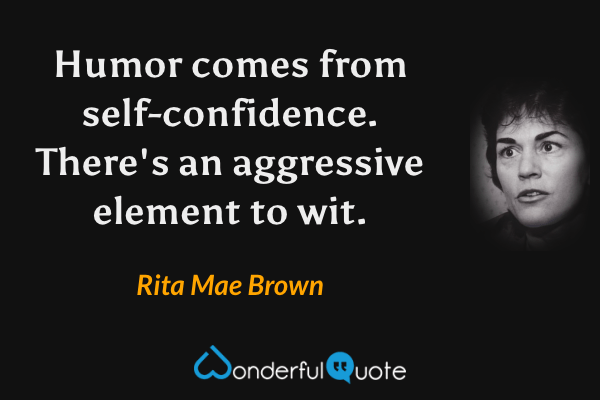 Humor comes from self-confidence. There's an aggressive element to wit. - Rita Mae Brown quote.